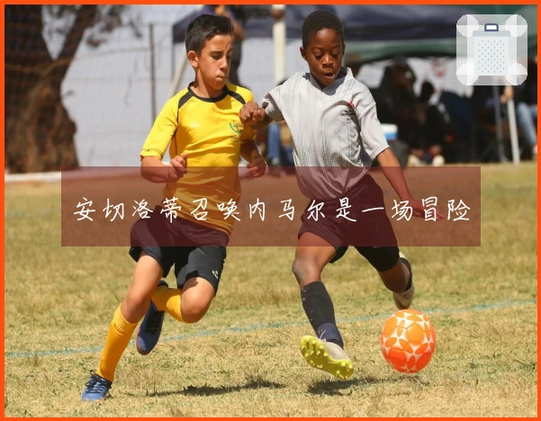 安切洛蒂召唤内马尔是一场冒险