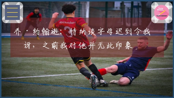 乔·约翰逊：特纳谈字母迟到令我惊讶，之前我对他并无此印象