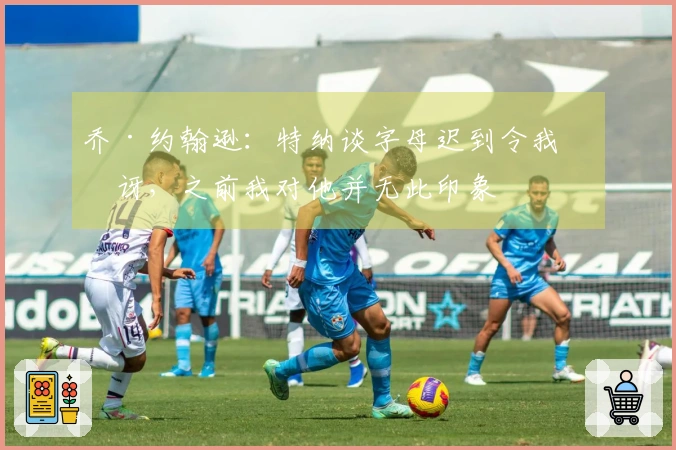 乔·约翰逊：特纳谈字母迟到令我惊讶，之前我对他并无此印象