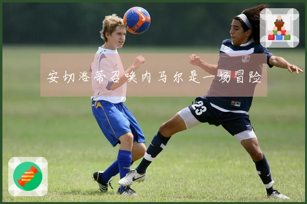 安切洛蒂召唤内马尔是一场冒险